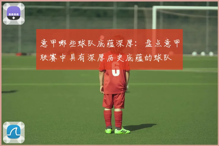 意甲哪些球队底蕴深厚：盘点意甲联赛中具有深厚历史底蕴的球队