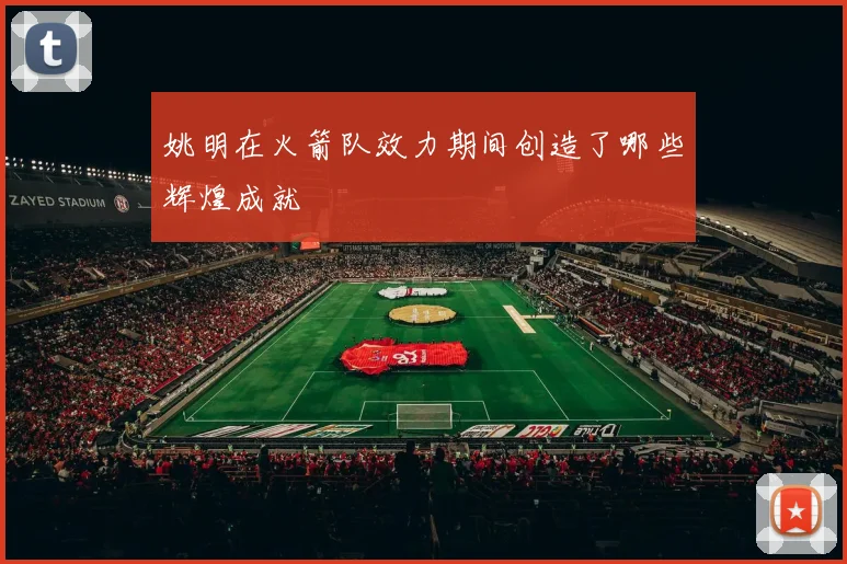 姚明在火箭队效力期间创造了哪些辉煌成就