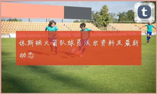 休斯顿火箭队球员沃尔资料及最新动态