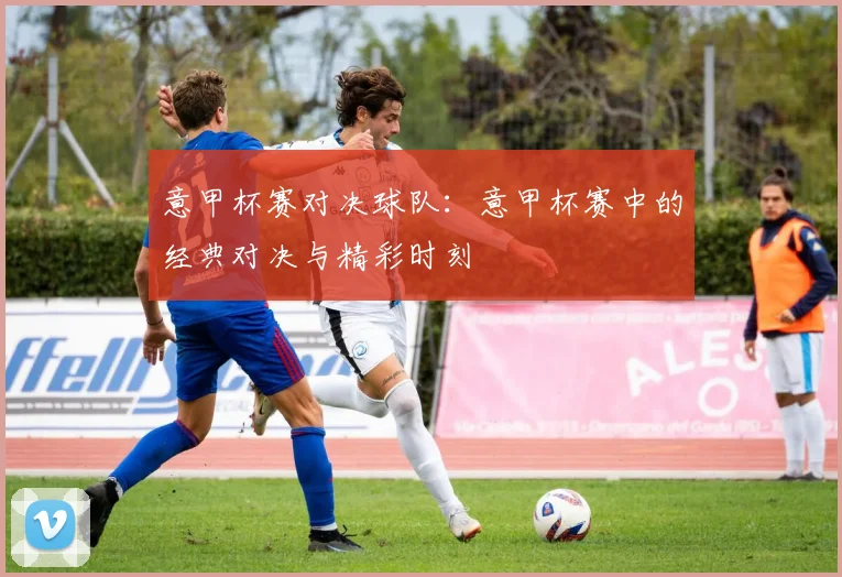 意甲杯赛对决球队：意甲杯赛中的经典对决与精彩时刻