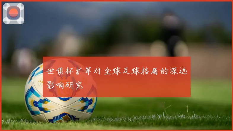 世俱杯扩军对全球足球格局的深远影响研究