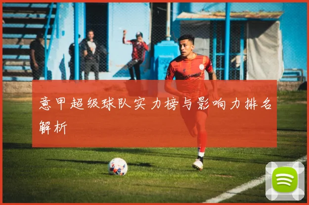 意甲超级球队实力榜与影响力排名解析