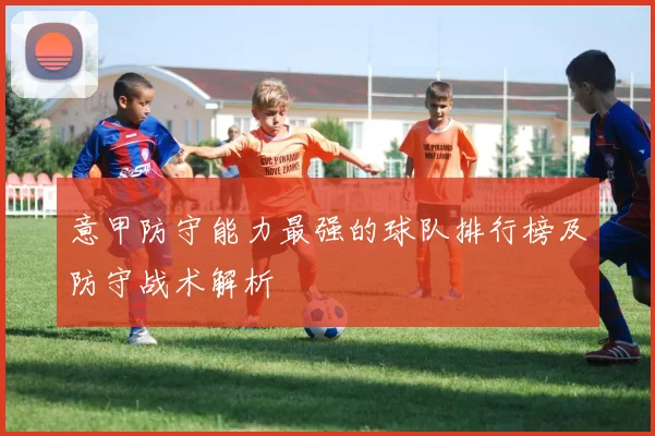 意甲防守能力最强的球队排行榜及防守战术解析