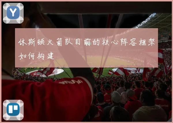 休斯顿火箭队目前的核心阵容框架如何构建