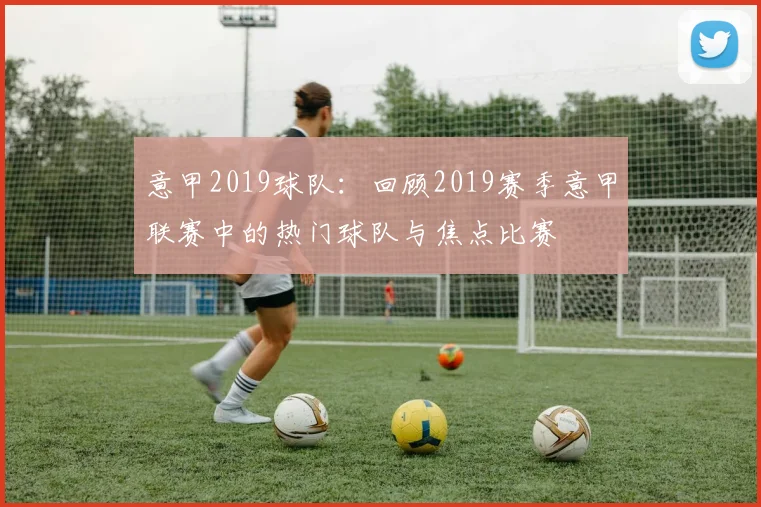 意甲2019球队：回顾2019赛季意甲联赛中的热门球队与焦点比赛