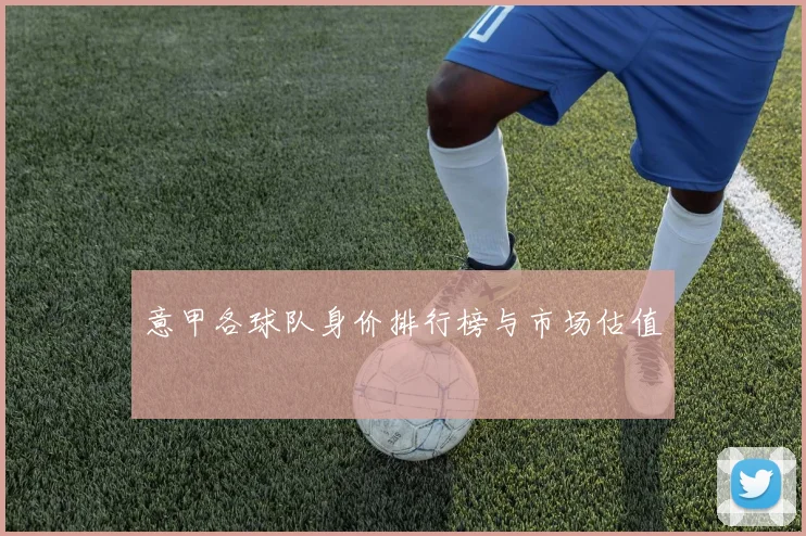 意甲各球队身价排行榜与市场估值