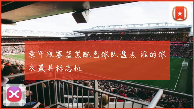 意甲联赛蓝黑配色球队盘点 谁的球衣最具标志性