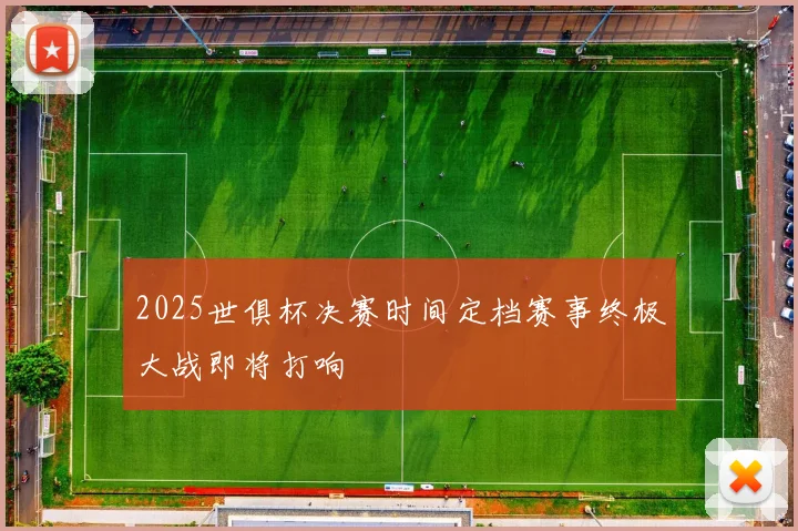 2025世俱杯决赛时间定档赛事终极大战即将打响