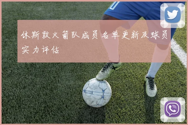 休斯敦火箭队成员名单更新及球员实力评估