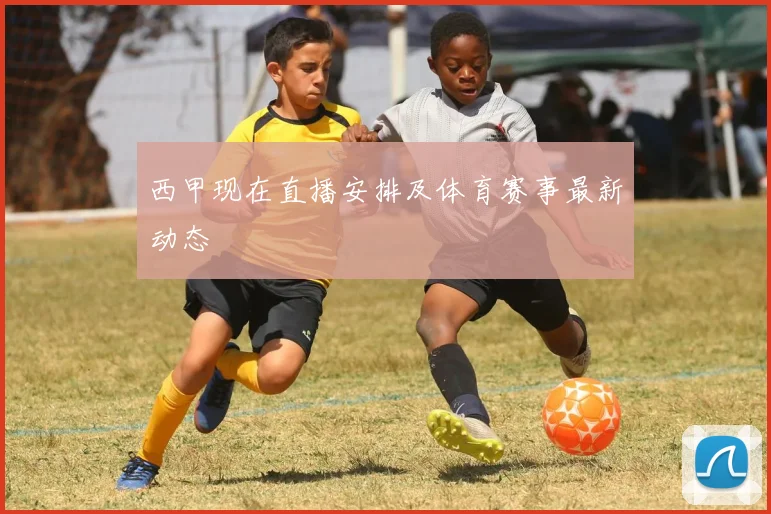 西甲现在直播安排及体育赛事最新动态