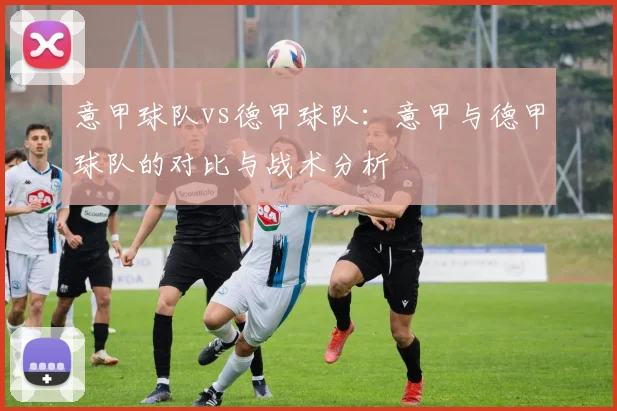 意甲球队vs德甲球队：意甲与德甲球队的对比与战术分析
