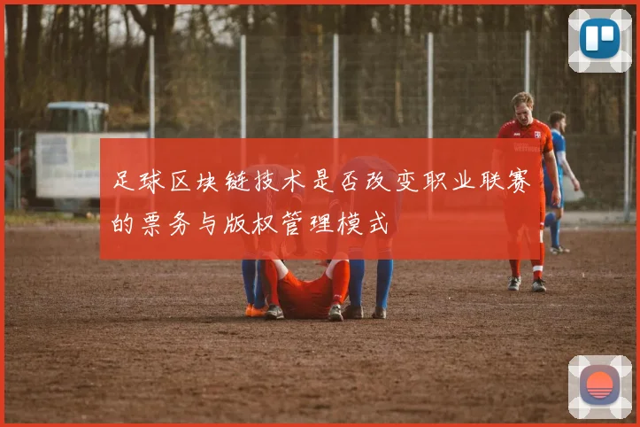 足球区块链技术是否改变职业联赛的票务与版权管理模式